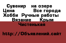 Сувенир “ на озере“ › Цена ­ 1 250 - Все города Хобби. Ручные работы » Вязание   . Крым,Чистенькая